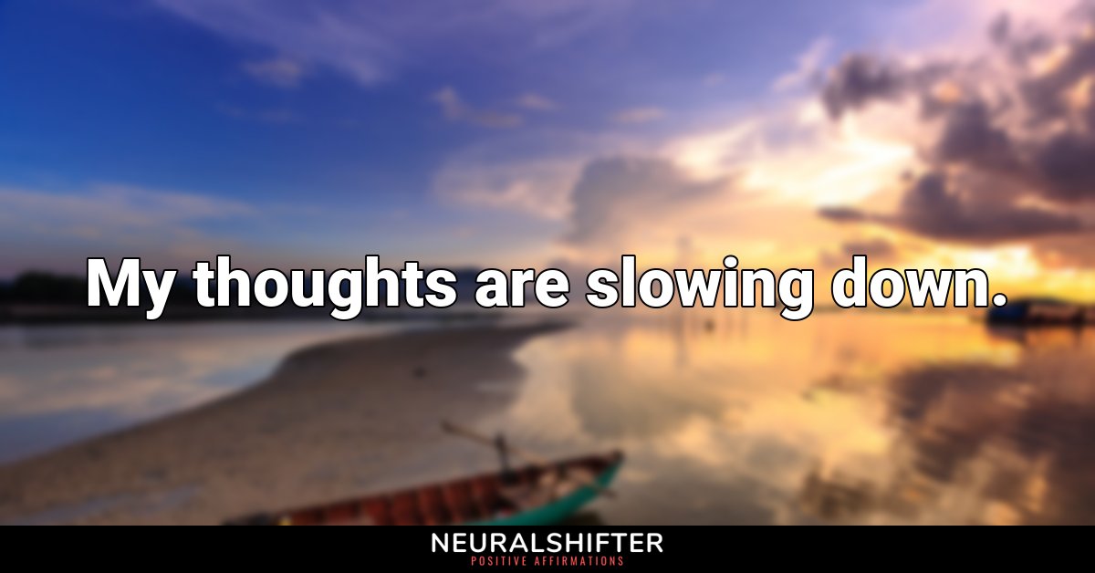 My thoughts are slowing down.