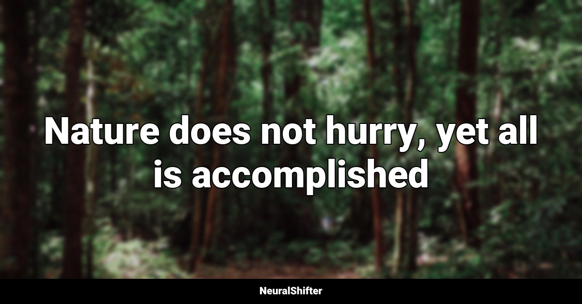 Nature does not hurry, yet all is accomplished