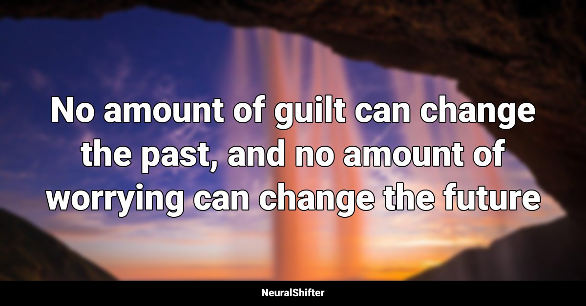 No amount of guilt can change the past, and no amount of worrying can change the future