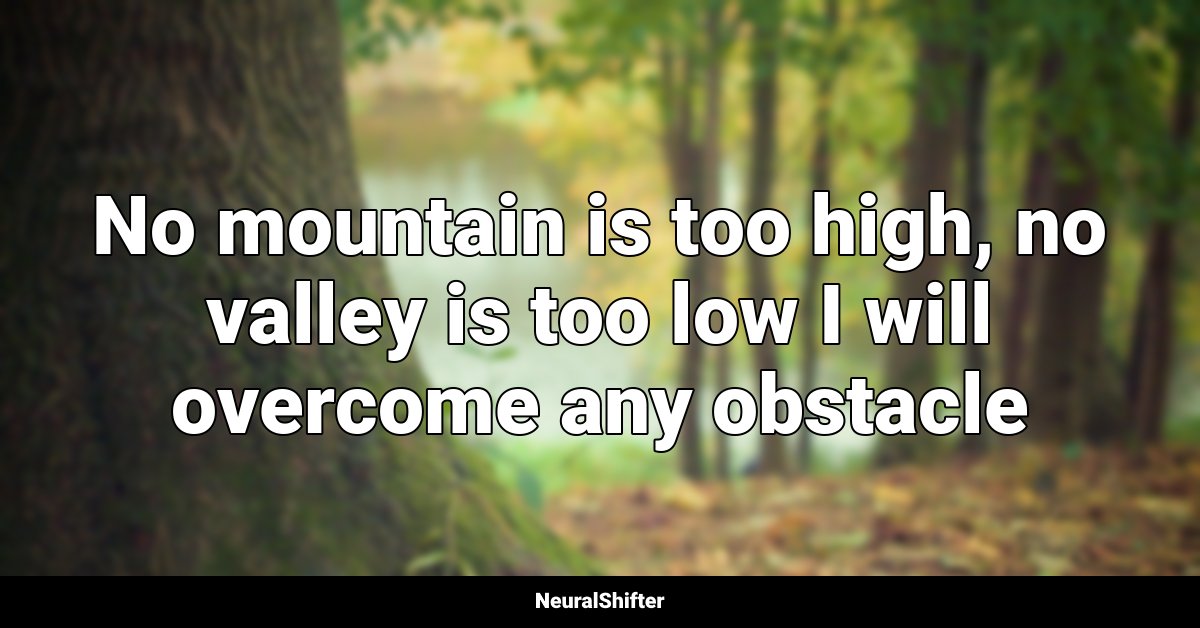 No mountain is too high, no valley is too low I will overcome any obstacle