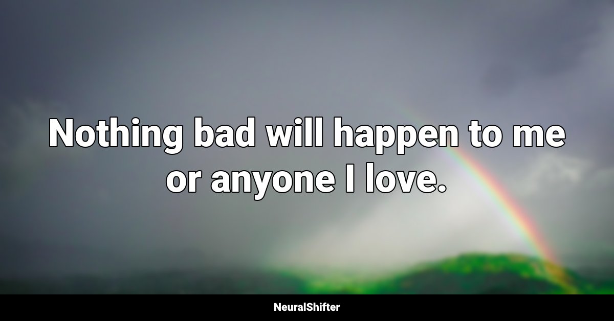 Nothing bad will happen to me or anyone I love.