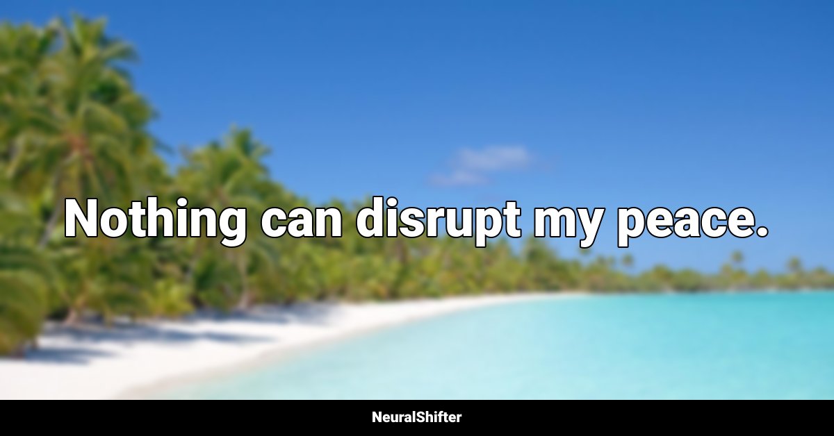 Nothing can disrupt my peace.
