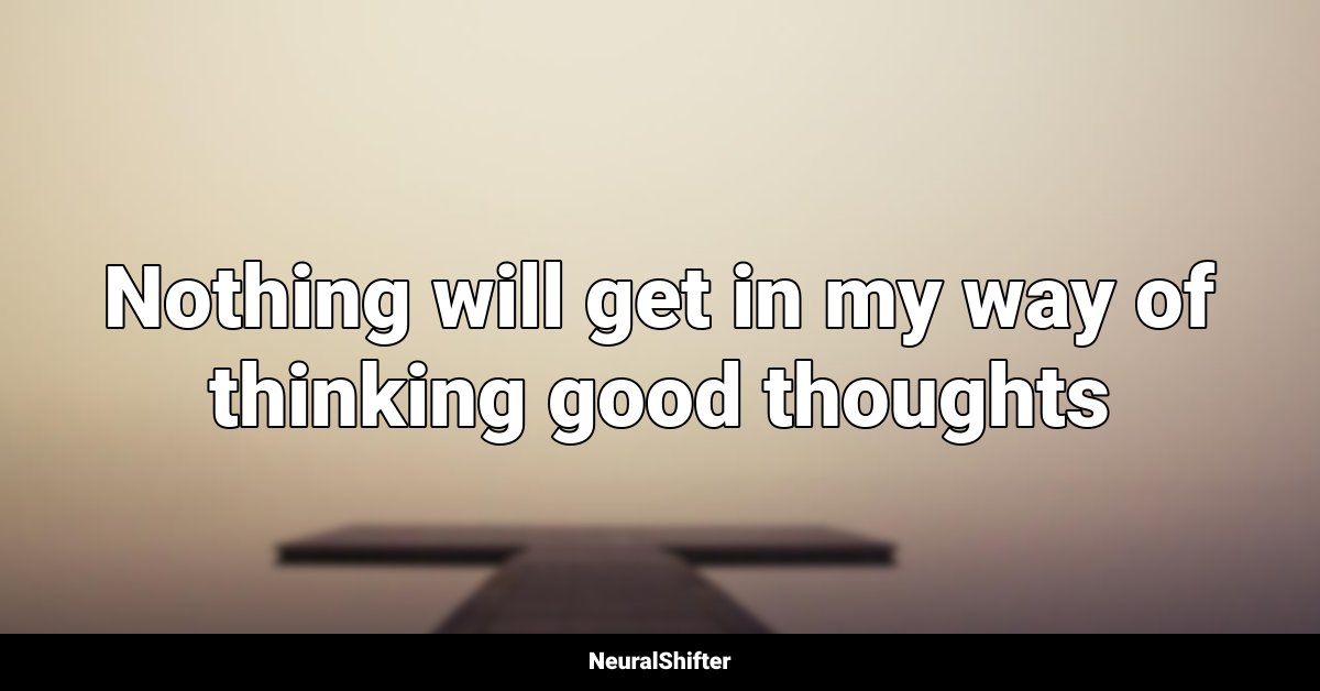 Nothing will get in my way of thinking good thoughts