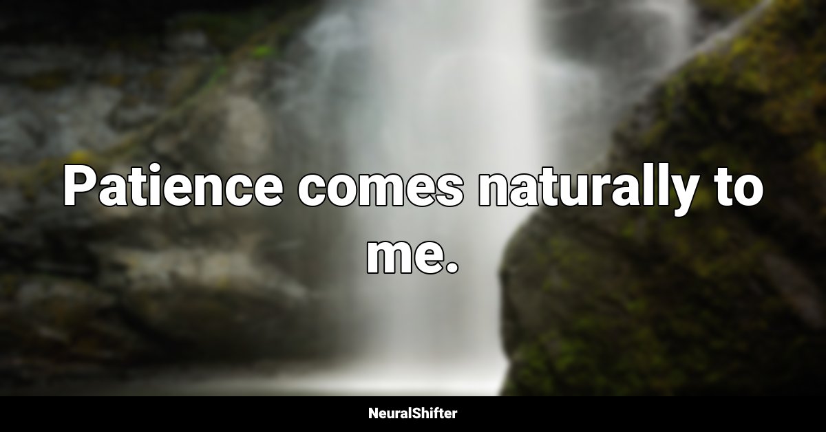 Patience comes naturally to me.