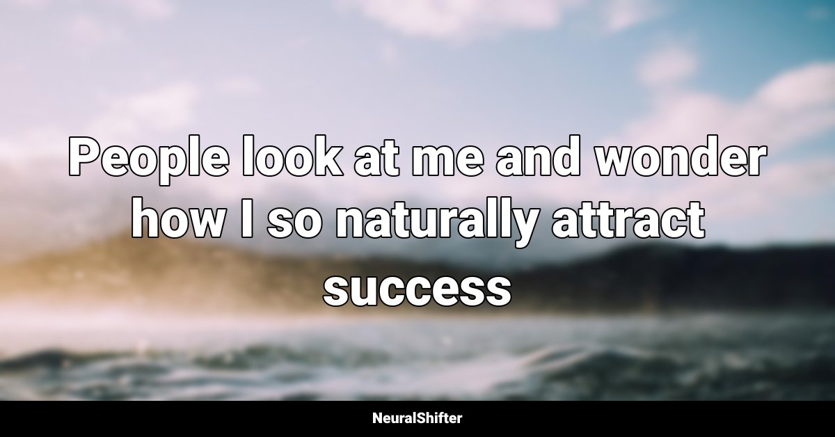 People look at me and wonder how I so naturally attract success