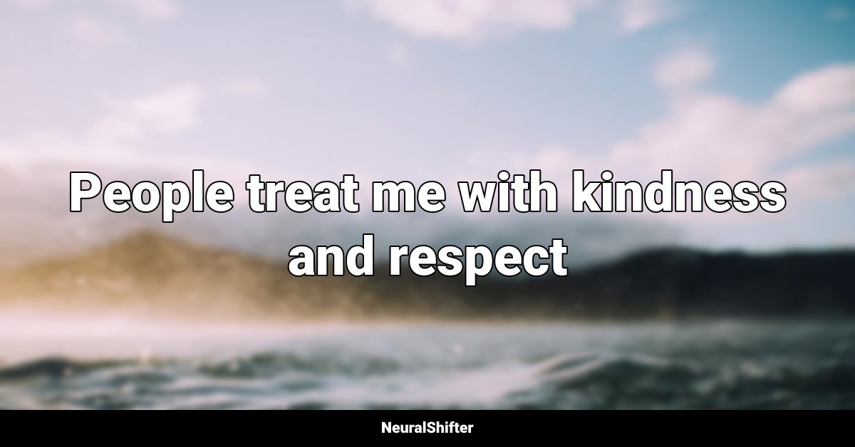 People treat me with kindness and respect
