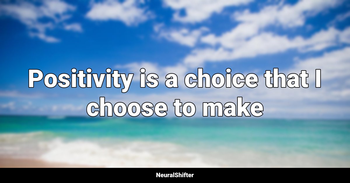Positivity is a choice that I choose to make