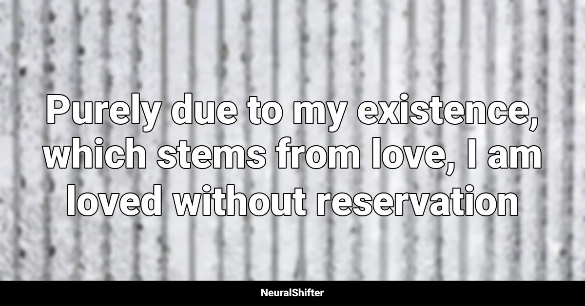 Purely due to my existence, which stems from love, I am loved without reservation