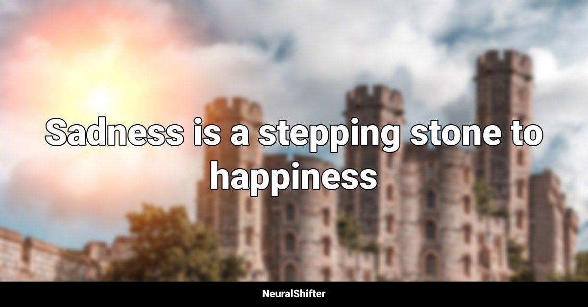 Sadness is a stepping stone to happiness
