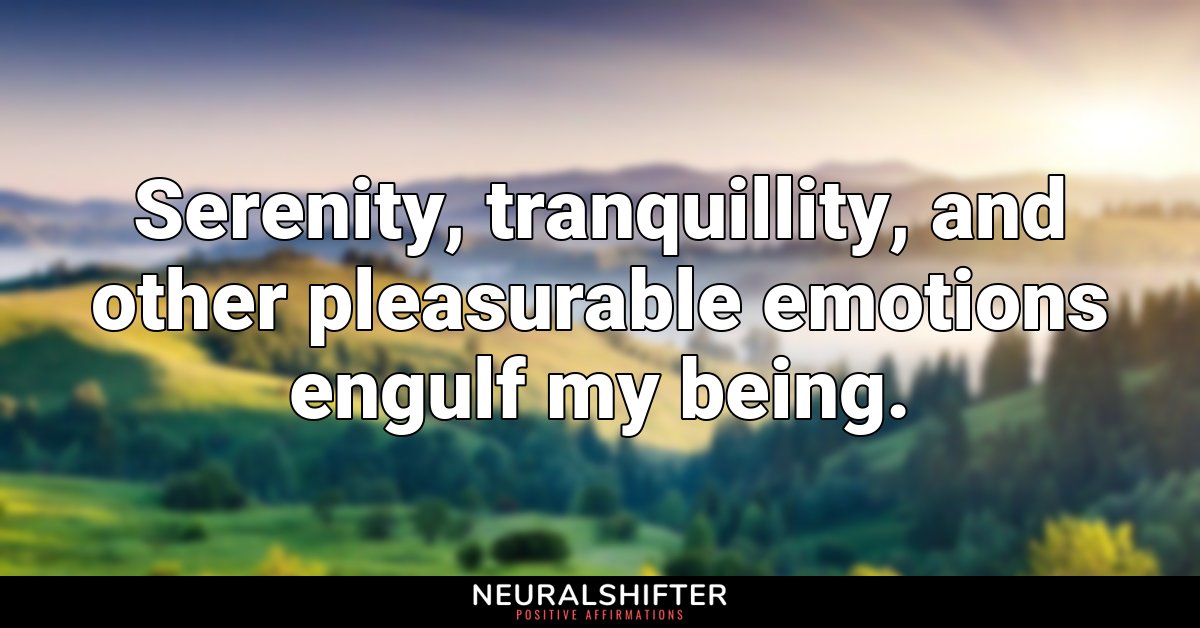 Serenity, tranquillity, and other pleasurable emotions engulf my being.