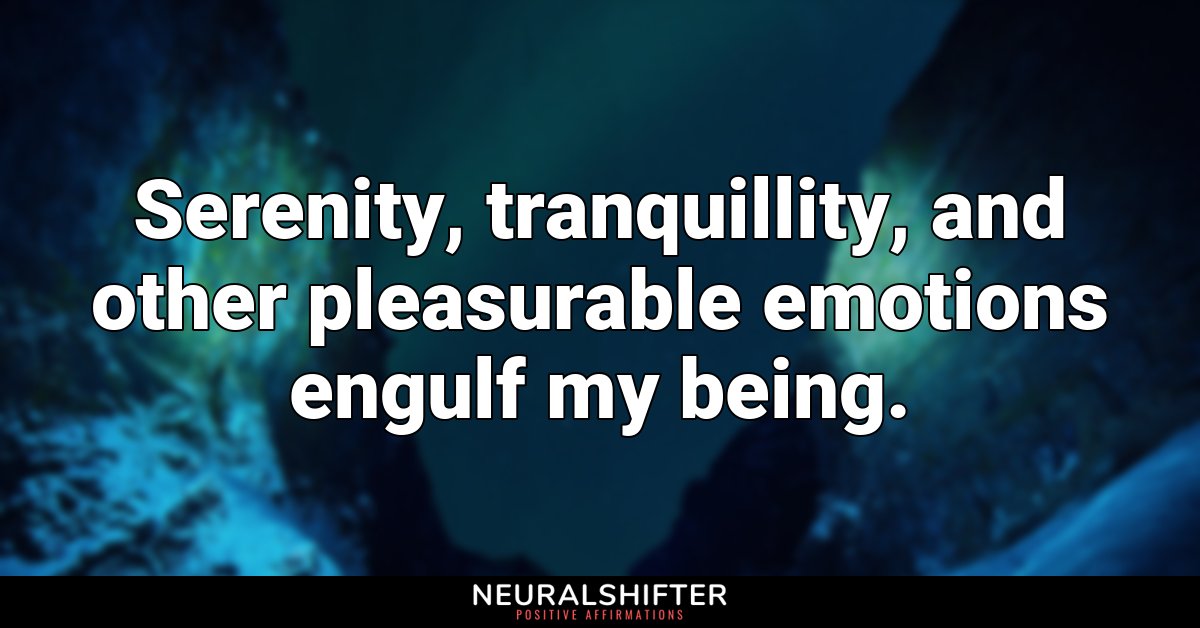 Serenity, tranquillity, and other pleasurable emotions engulf my being.