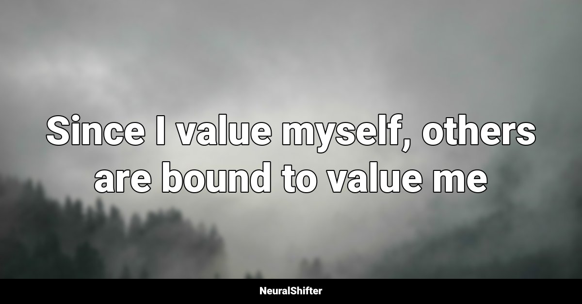 Since I value myself, others are bound to value me