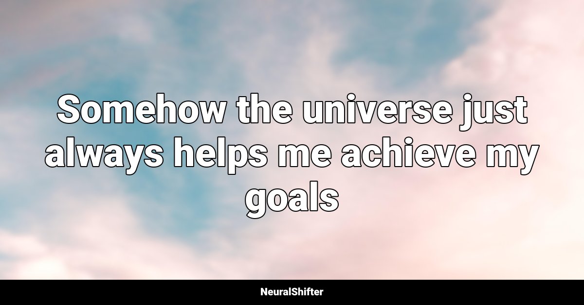 Somehow the universe just always helps me achieve my goals