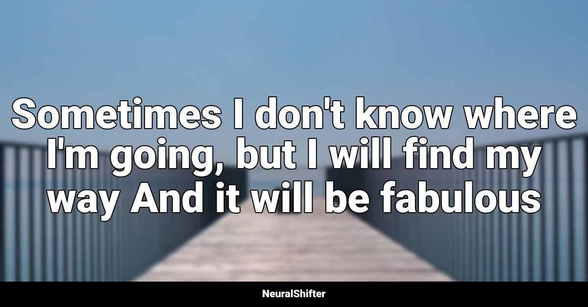 Sometimes I don't know where I'm going, but I will find my way And it will be fabulous