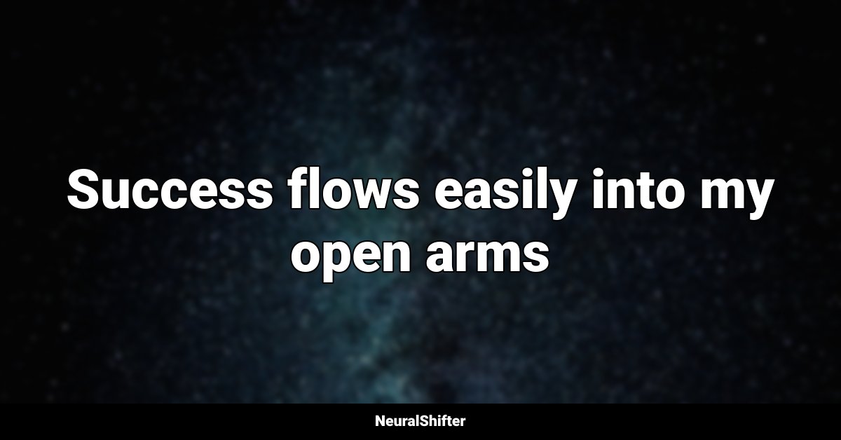 Success flows easily into my open arms
