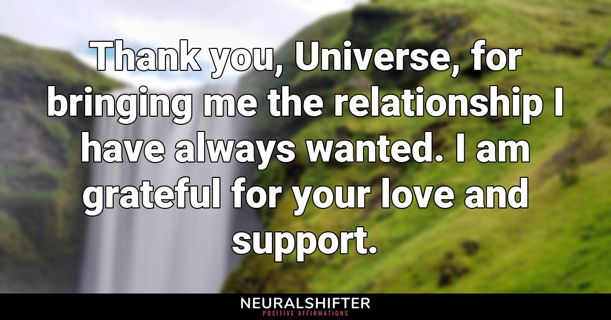 Thank you, Universe, for bringing me the relationship I have always wanted. I am grateful for your love and support.