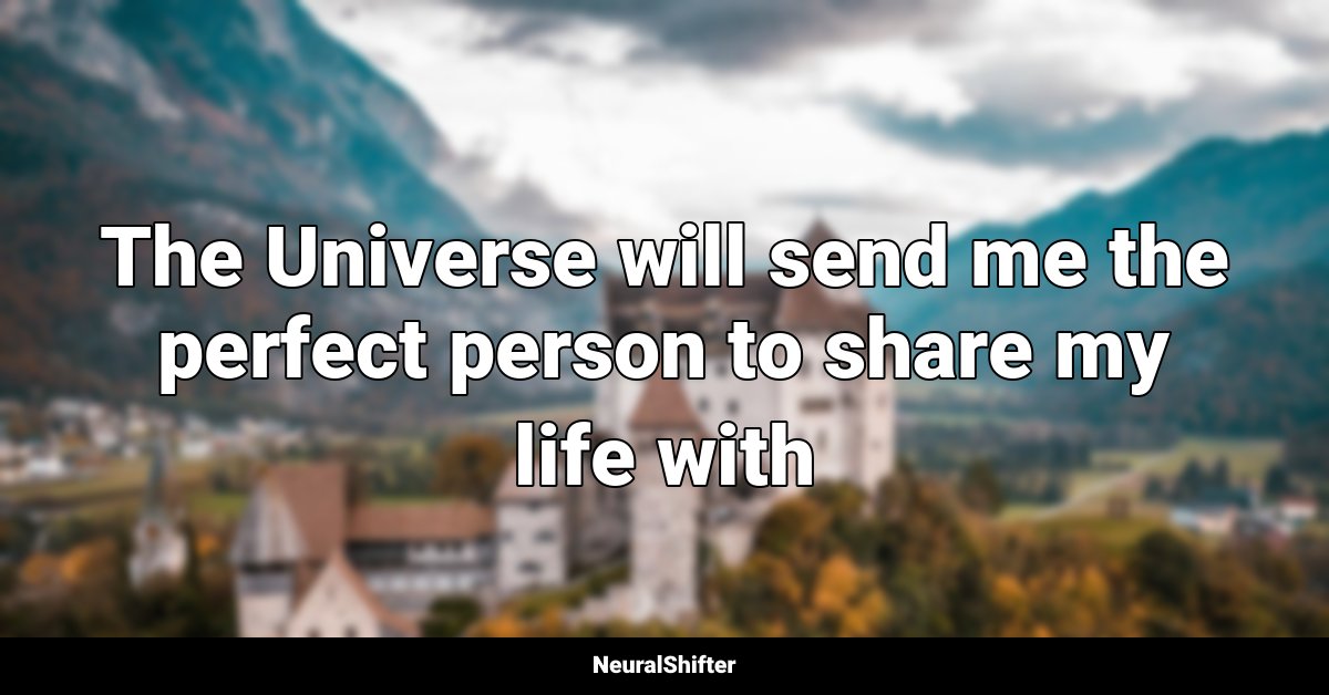 The Universe will send me the perfect person to share my life with
