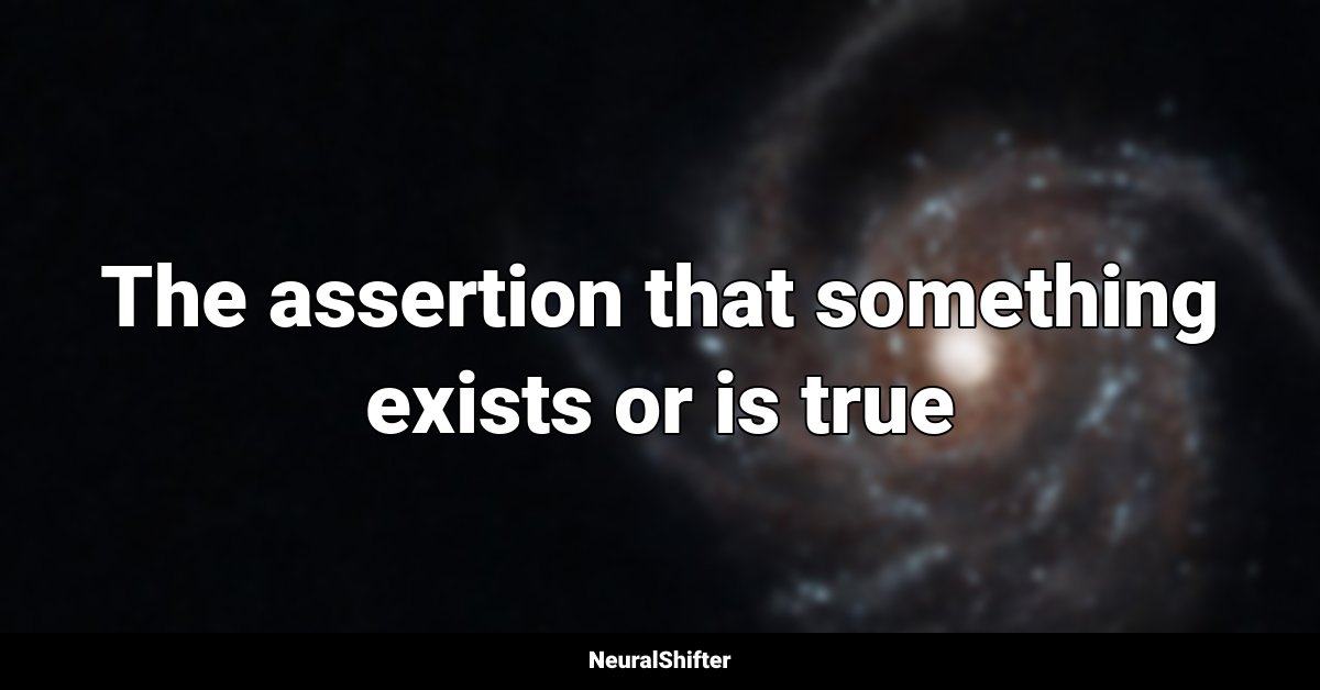 The assertion that something exists or is true