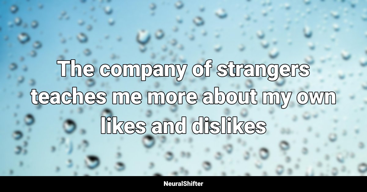 The company of strangers teaches me more about my own likes and dislikes
