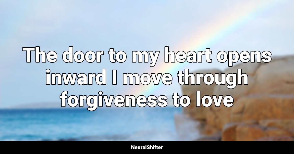 The door to my heart opens inward I move through forgiveness to love