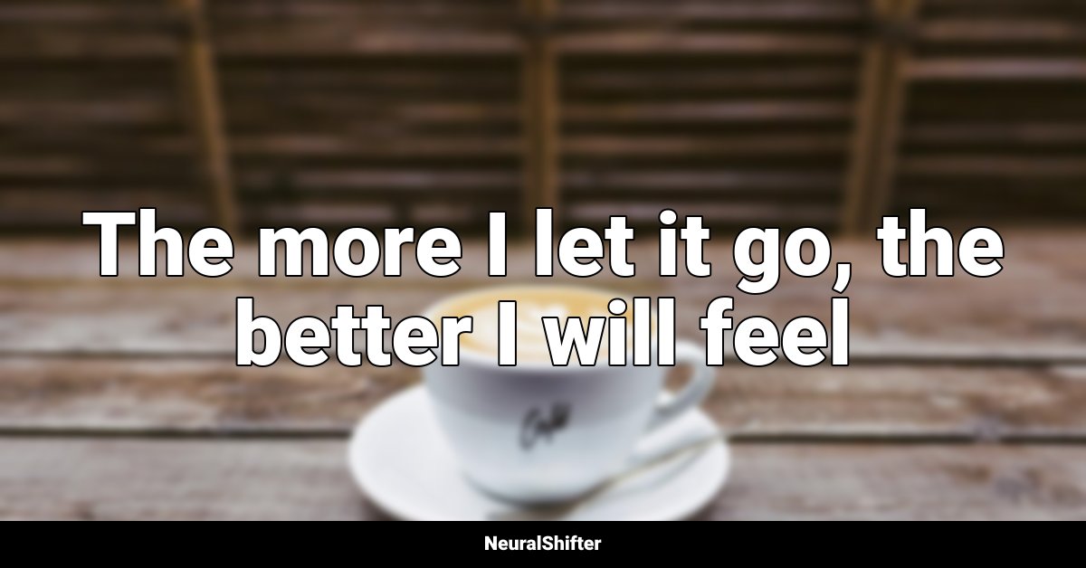The more I let it go, the better I will feel