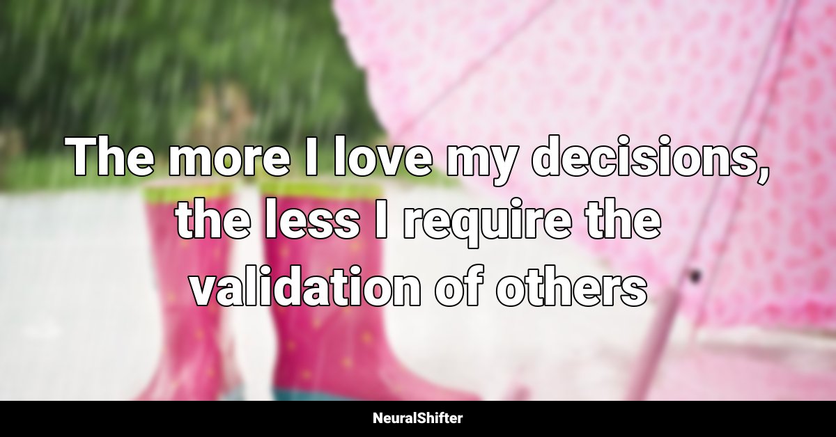 The more I love my decisions, the less I require the validation of others