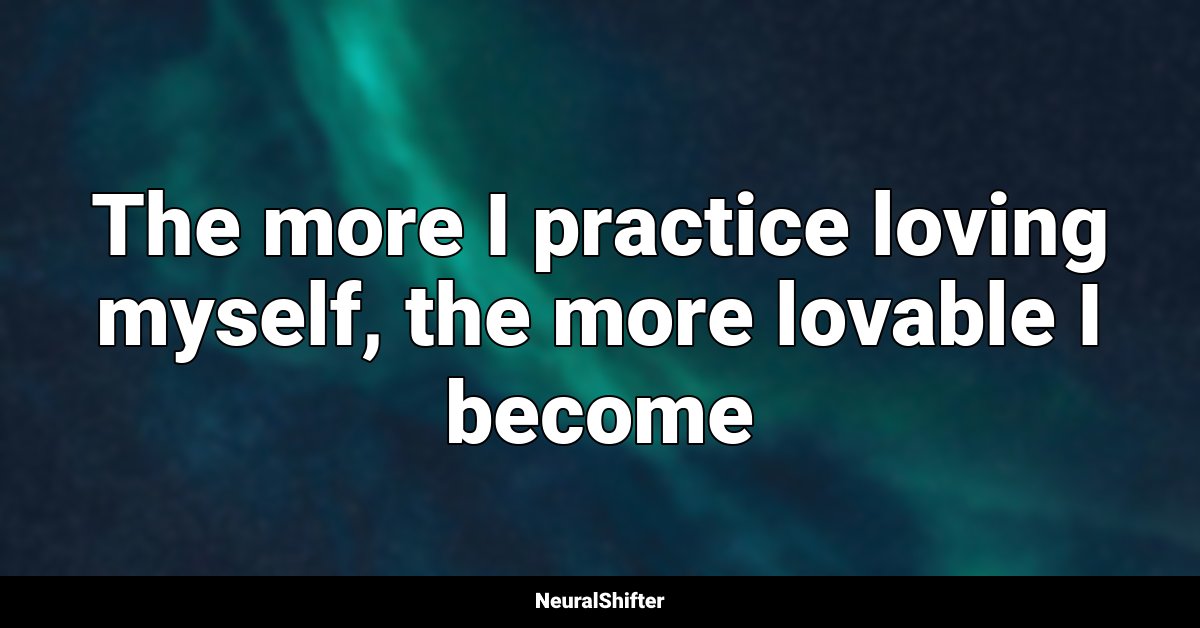 The more I practice loving myself, the more lovable I become