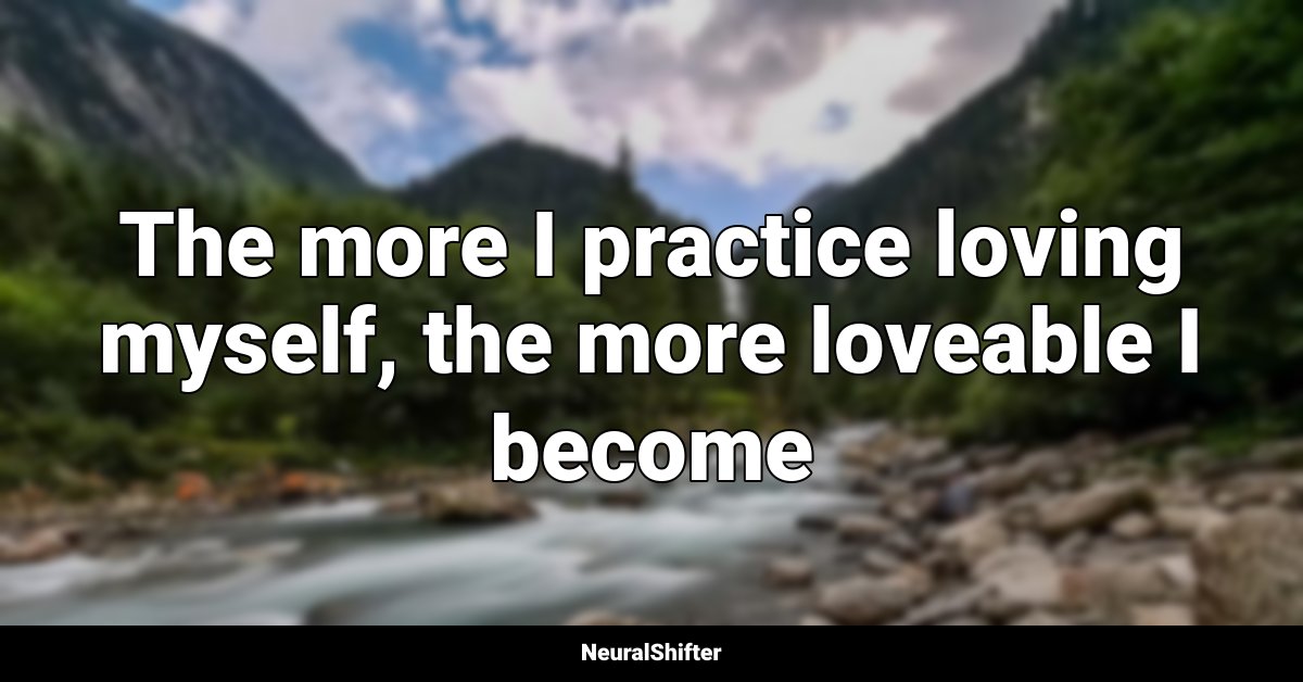 The more I practice loving myself, the more loveable I become