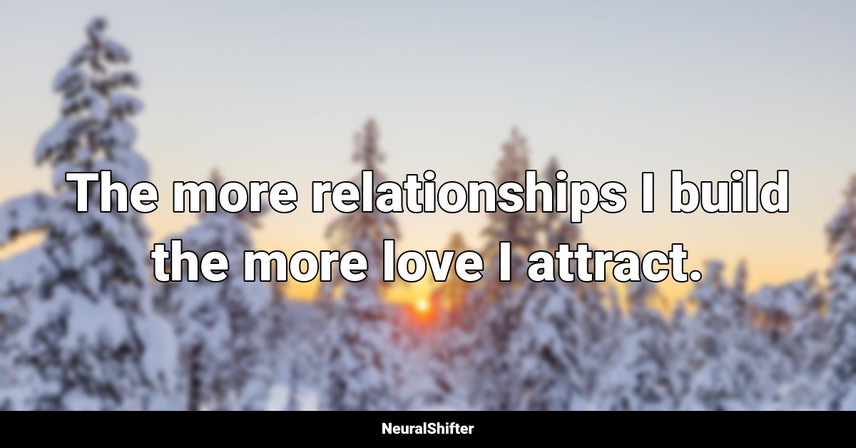 The more relationships I build the more love I attract.