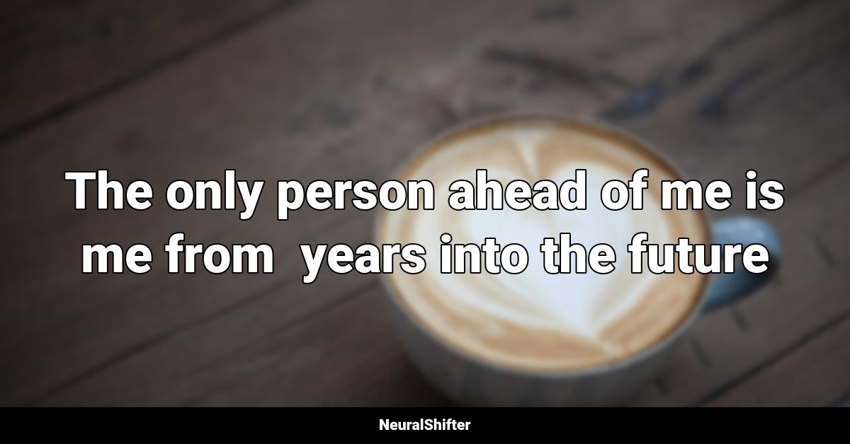 The only person ahead of me is me from  years into the future