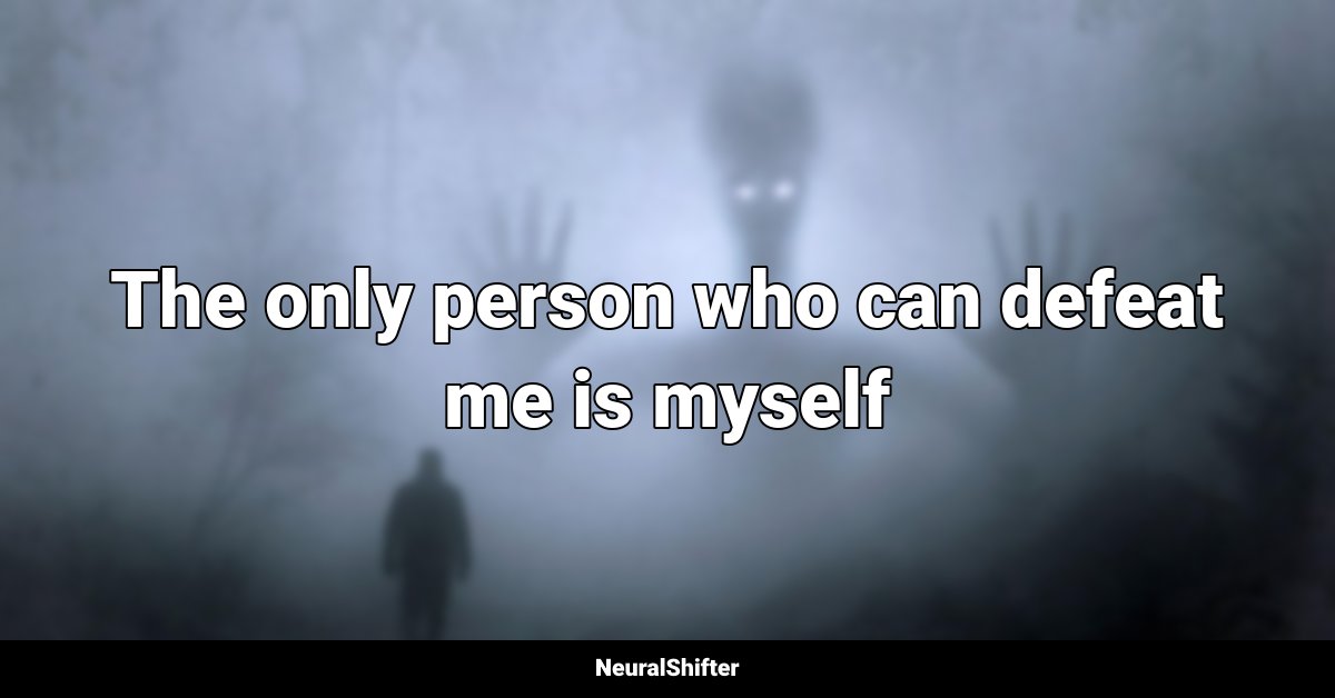 The only person who can defeat me is myself