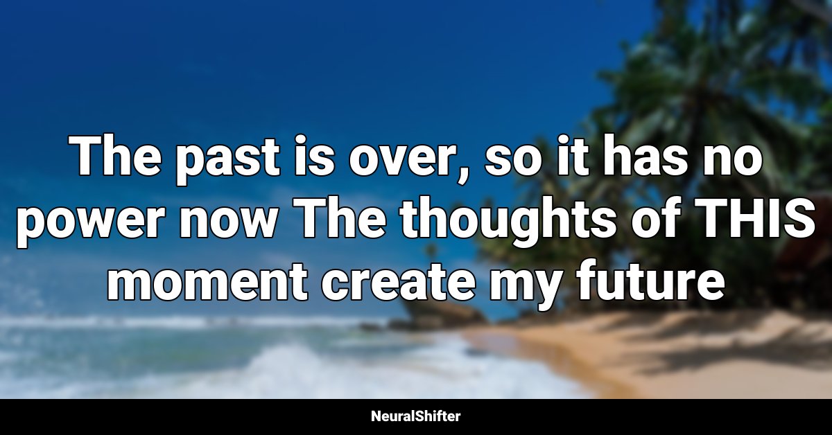 The past is over, so it has no power now The thoughts of THIS moment create my future