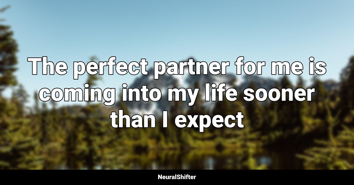 The perfect partner for me is coming into my life sooner than I expect