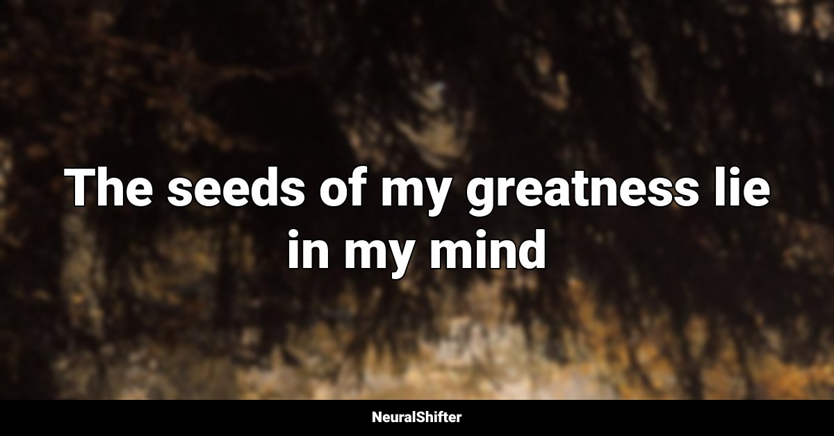 The seeds of my greatness lie in my mind