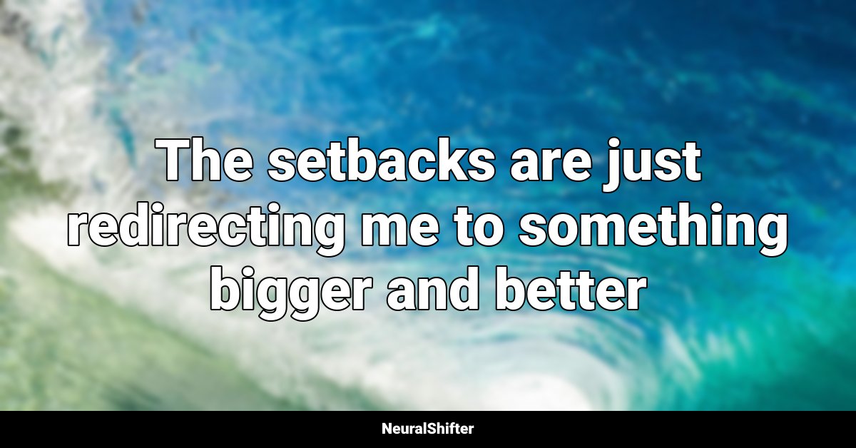 The setbacks are just redirecting me to something bigger and better