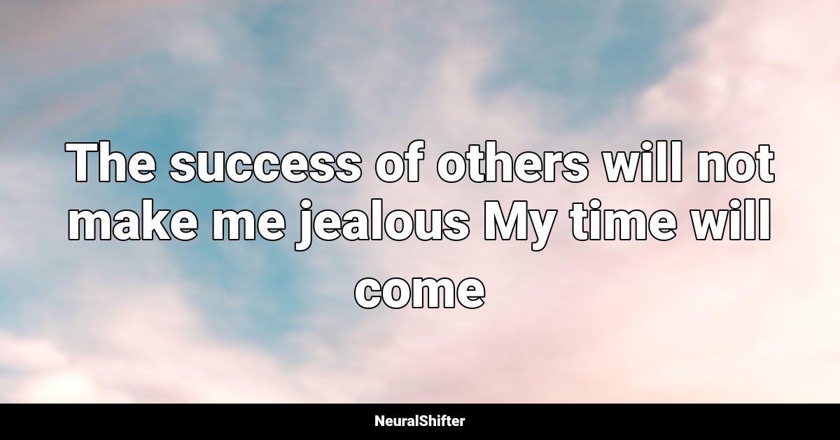 The success of others will not make me jealous My time will come