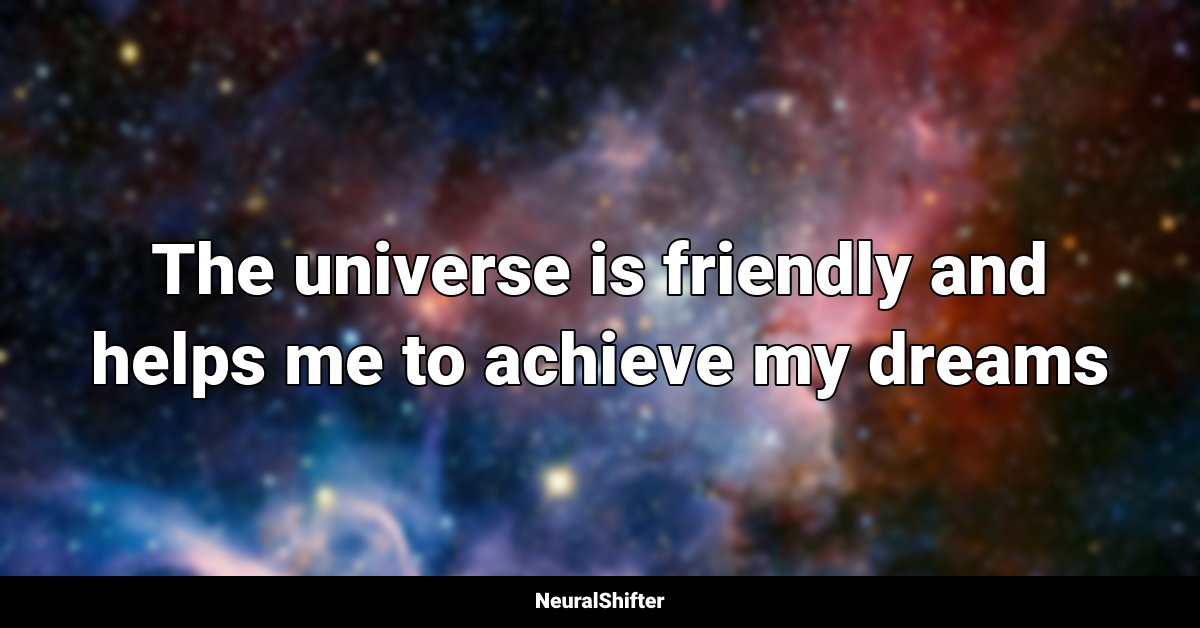 The universe is friendly and helps me to achieve my dreams