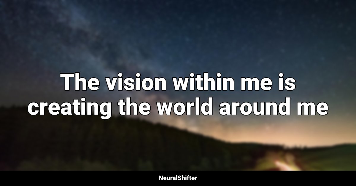 The vision within me is creating the world around me