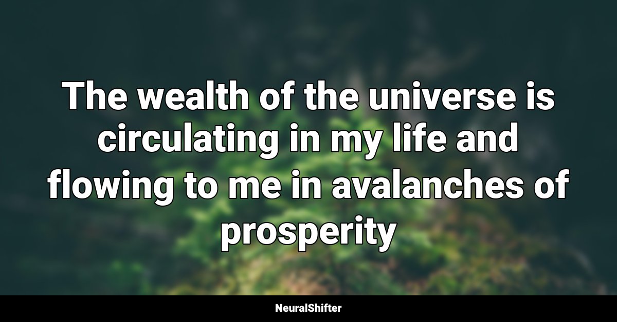 The wealth of the universe is circulating in my life and flowing to me in avalanches of prosperity