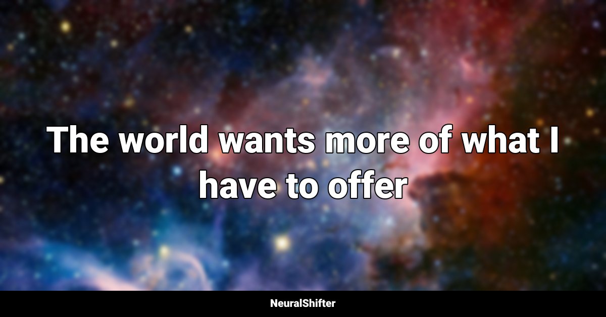The world wants more of what I have to offer