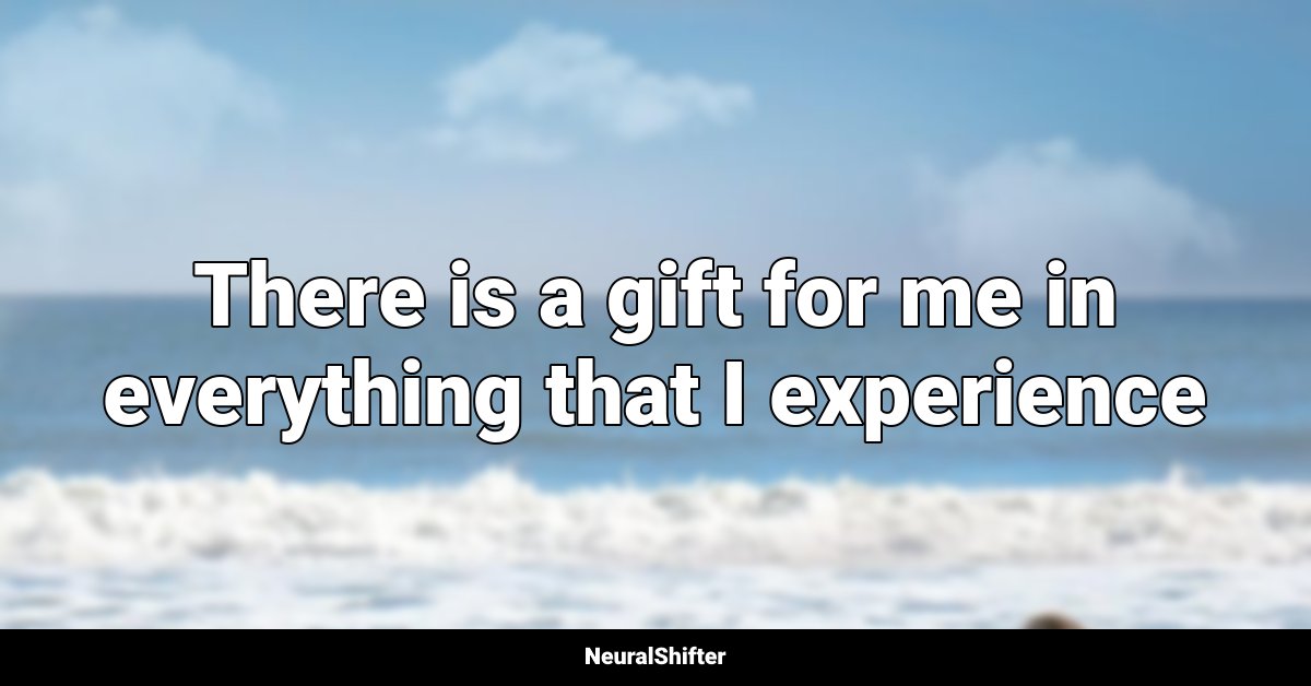 There is a gift for me in everything that I experience