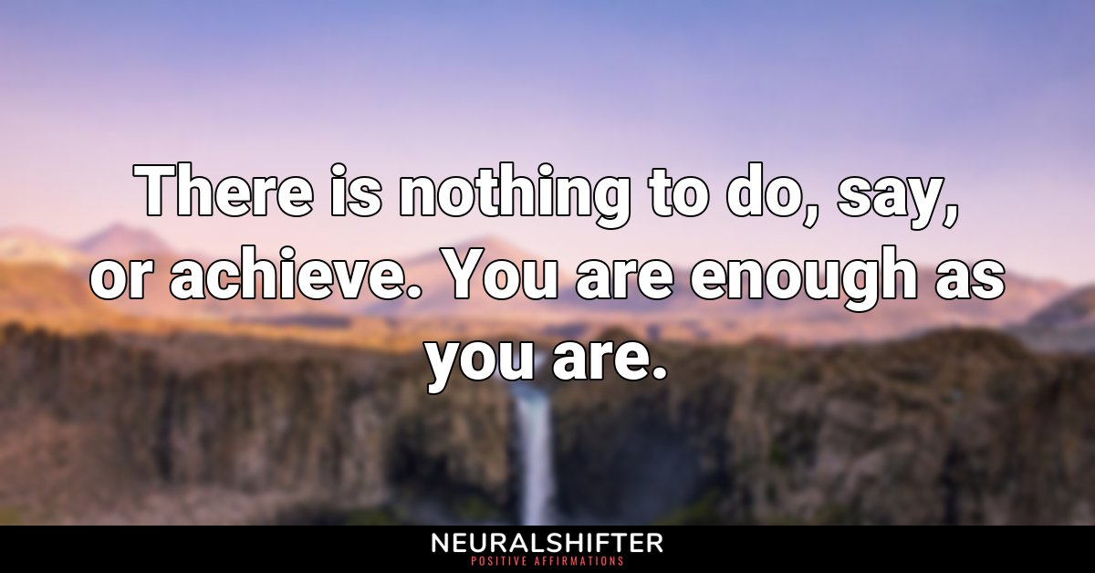 There is nothing to do, say, or achieve. You are enough as you are.