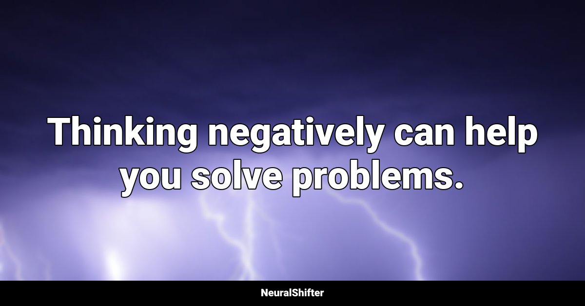 Thinking negatively can help you solve problems.