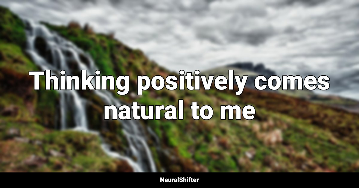 Thinking positively comes natural to me