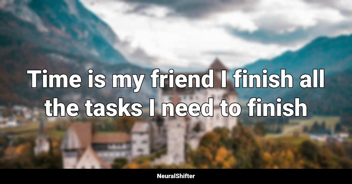 Time is my friend I finish all the tasks I need to finish