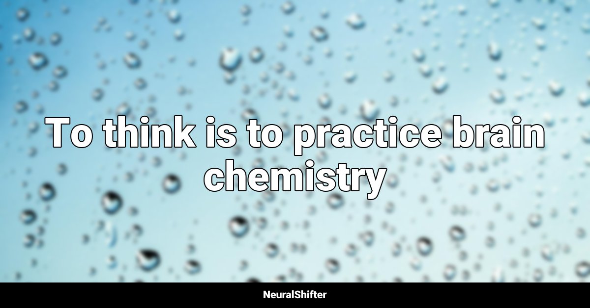 To think is to practice brain chemistry