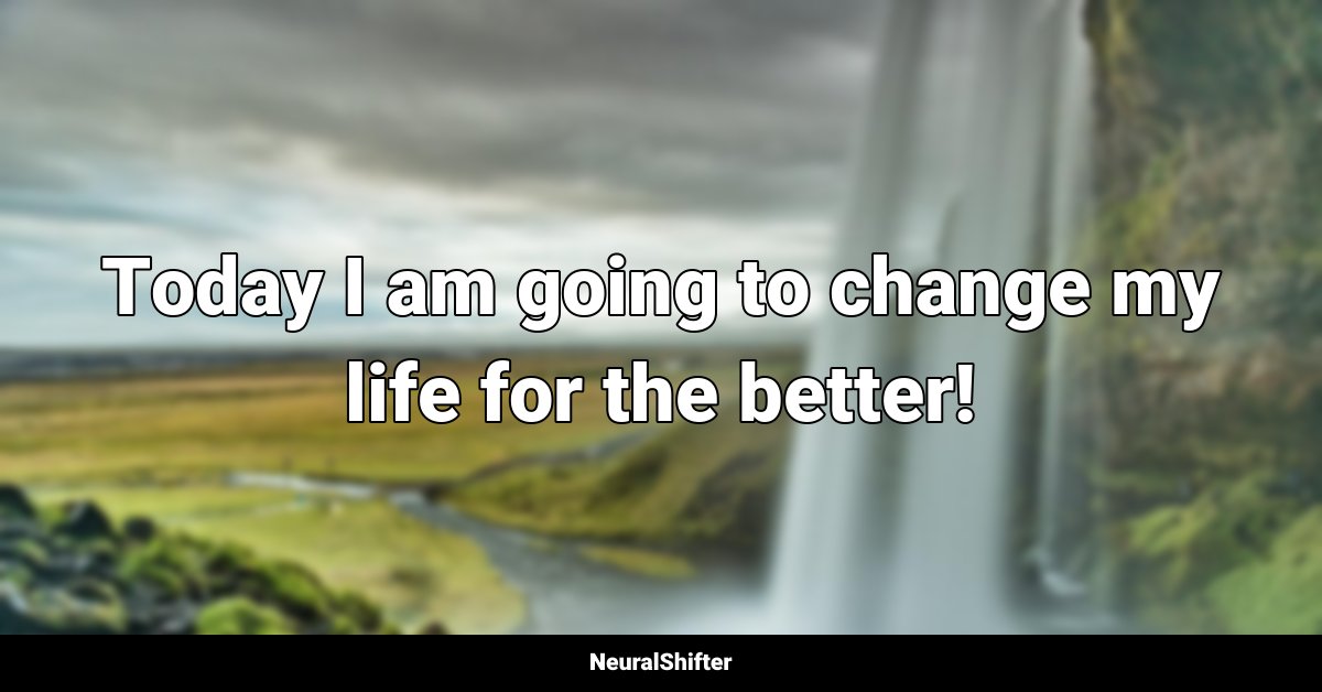 Today I am going to change my life for the better!