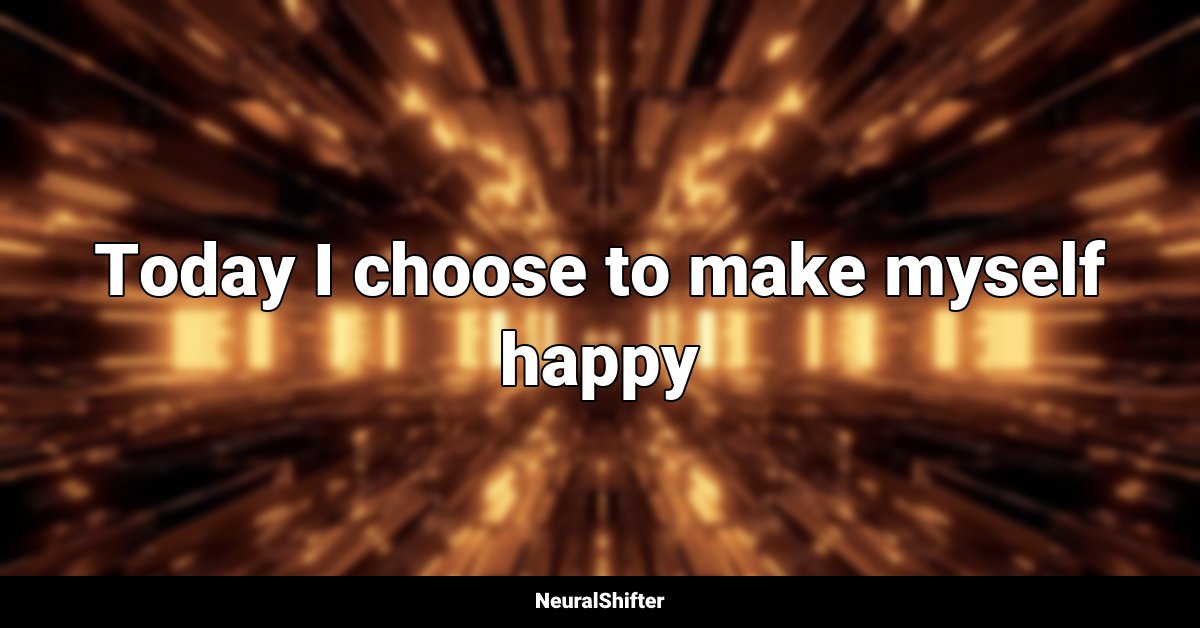Today I choose to make myself happy