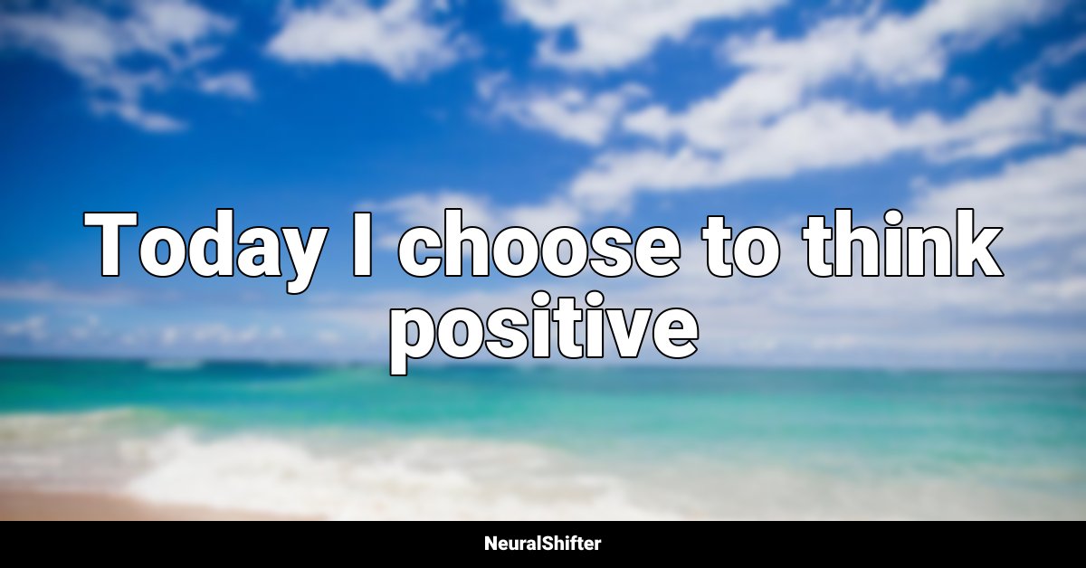 Today I choose to think positive