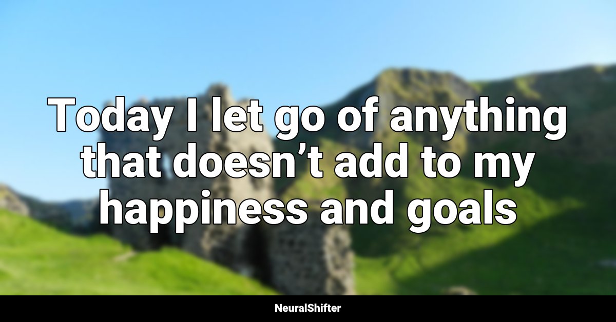 Today I let go of anything that doesn’t add to my happiness and goals